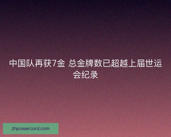 中国队再获7金 总金牌数已超越上届世运会纪录