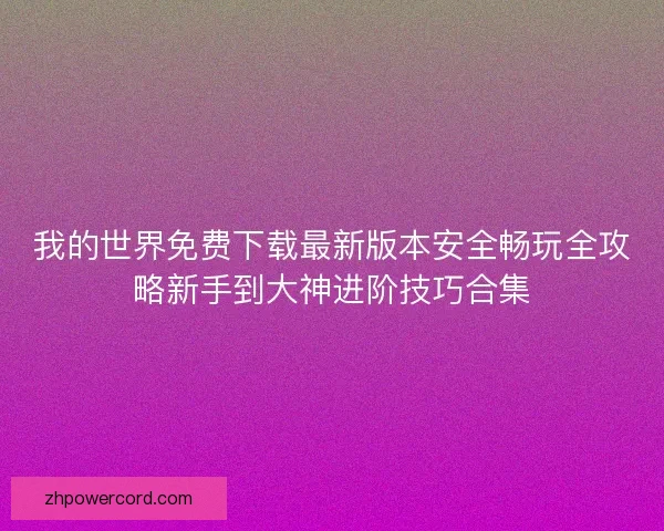 我的世界免费下载最新版本安全畅玩全攻略新手到大神进阶技巧合集