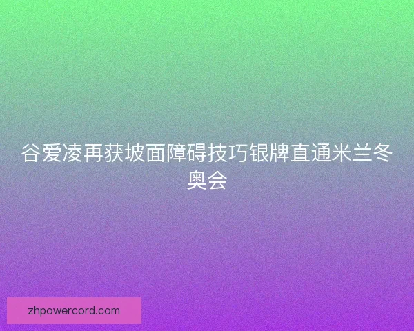 谷爱凌再获坡面障碍技巧银牌直通米兰冬奥会