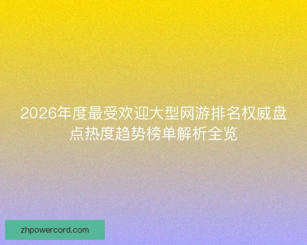 2026年度最受欢迎大型网游排名权威盘点热度趋势榜单解析全览