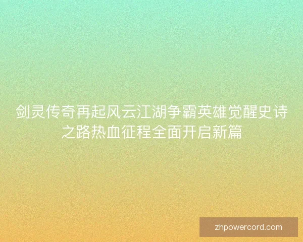 剑灵传奇再起风云江湖争霸英雄觉醒史诗之路热血征程全面开启新篇