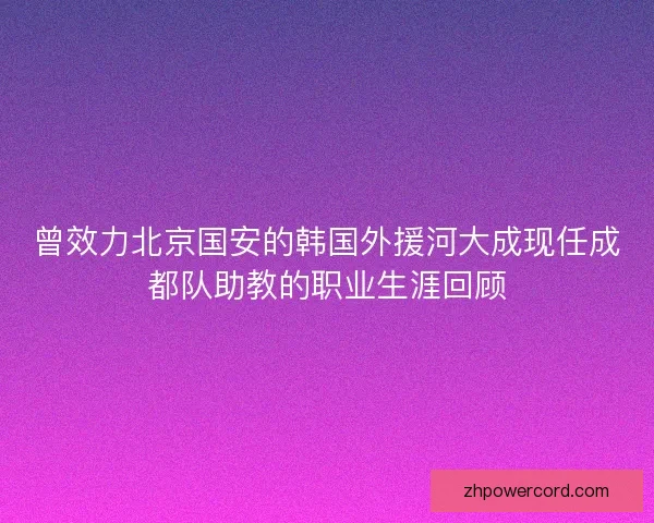 曾效力北京国安的韩国外援河大成现任成都队助教的职业生涯回顾