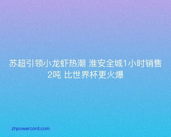 苏超引领小龙虾热潮 淮安全城1小时销售2吨 比世界杯更火爆