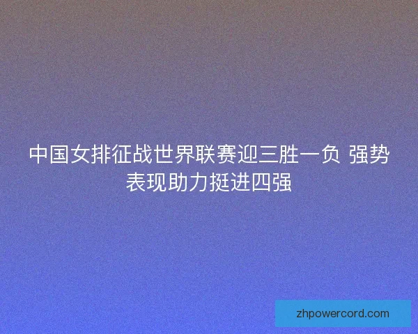 中国女排征战世界联赛迎三胜一负 强势表现助力挺进四强